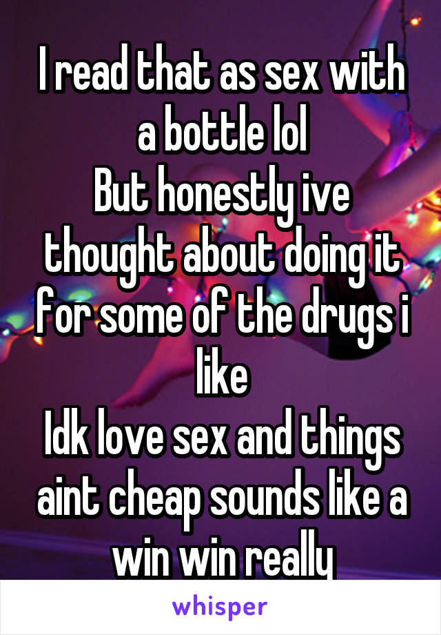 I read that as sex with a bottle lol
But honestly ive thought about doing it for some of the drugs i like
Idk love sex and things aint cheap sounds like a win win really