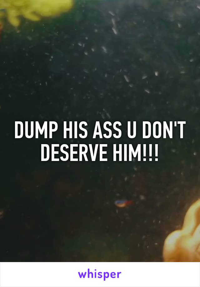 DUMP HIS ASS U DON'T DESERVE HIM!!!