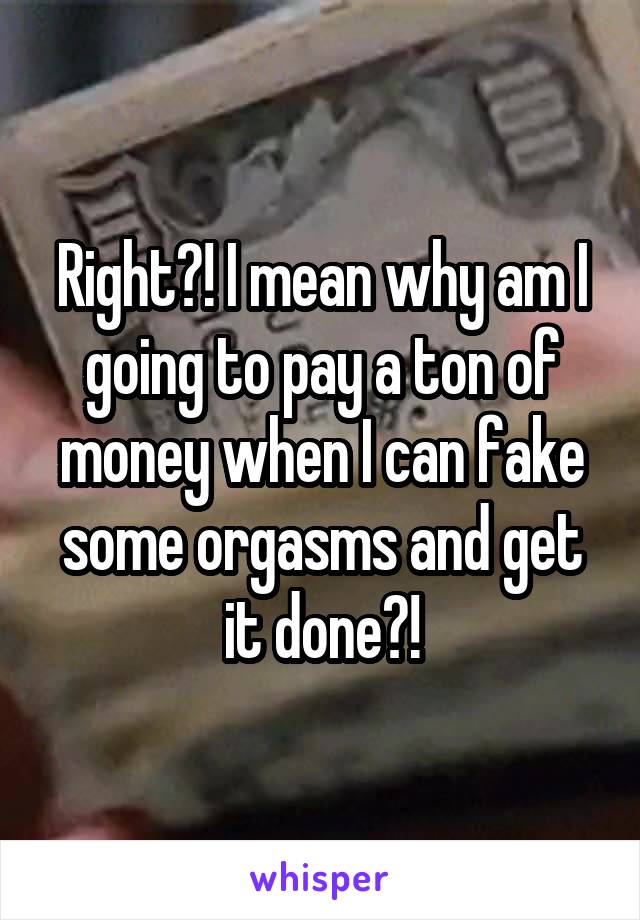 Right?! I mean why am I going to pay a ton of money when I can fake some orgasms and get it done?!