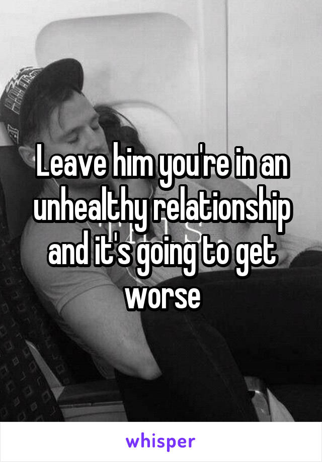 Leave him you're in an unhealthy relationship and it's going to get worse