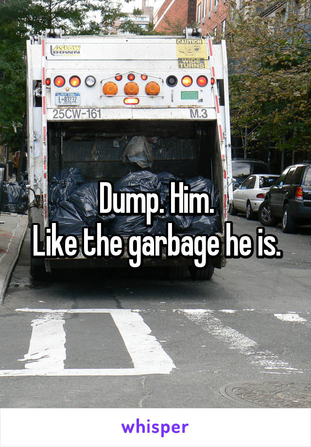 Dump. Him.
Like the garbage he is.