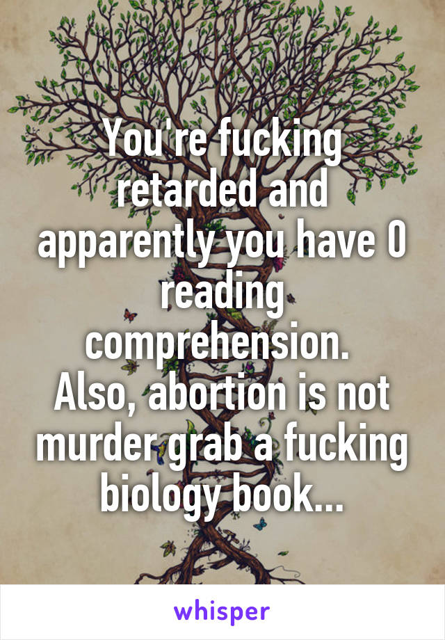 You're fucking retarded and apparently you have 0 reading comprehension. 
Also, abortion is not murder grab a fucking biology book...