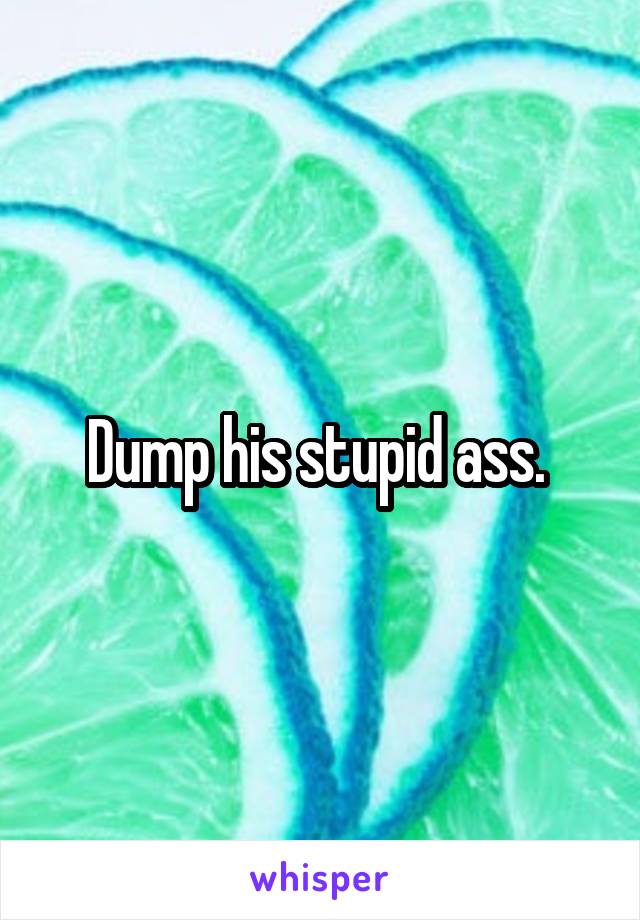 Dump his stupid ass. 