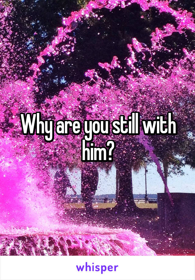 Why are you still with him?