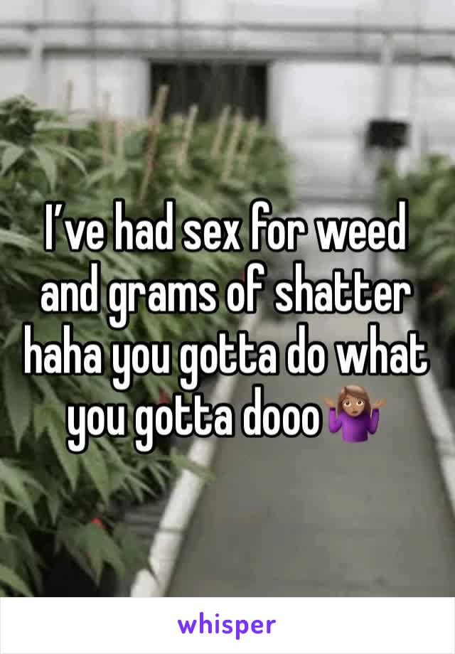 I’ve had sex for weed and grams of shatter haha you gotta do what you gotta dooo🤷🏽‍♀️