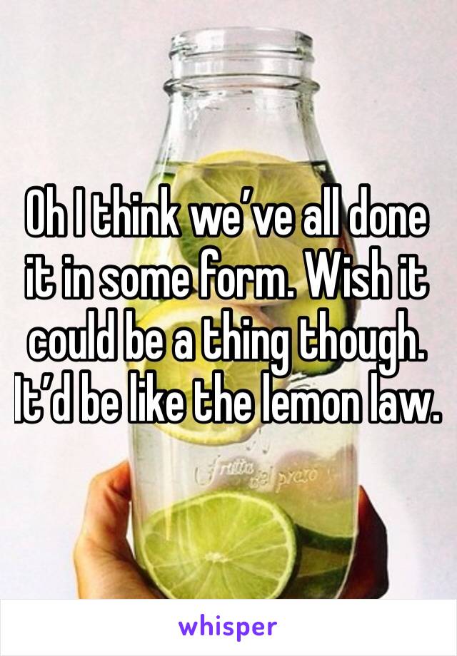 Oh I think we’ve all done it in some form. Wish it could be a thing though. It’d be like the lemon law. 