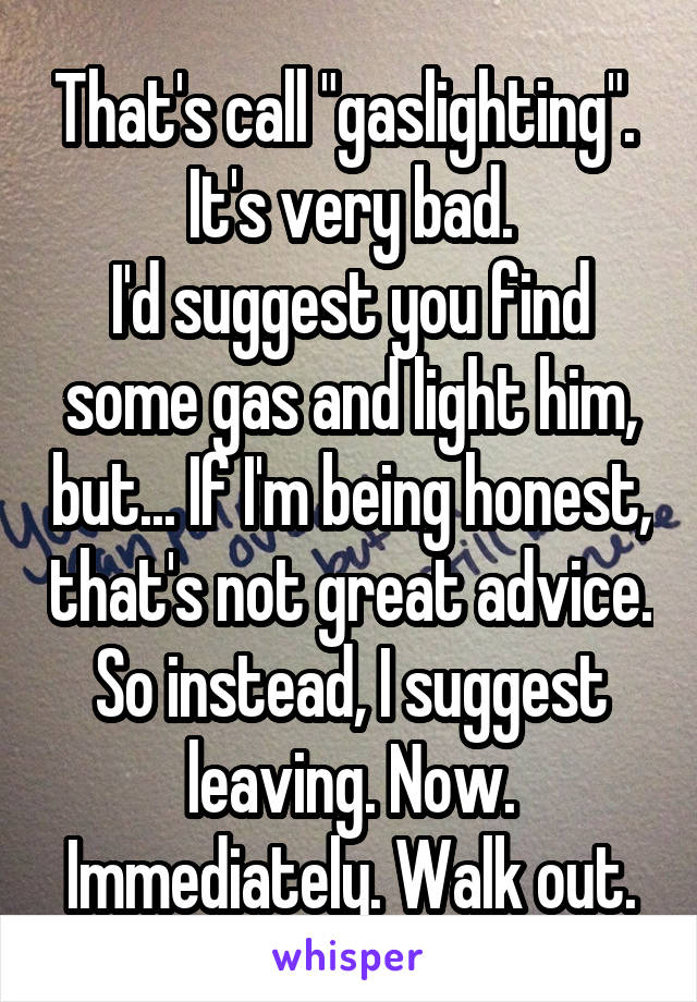 That's call "gaslighting". 
It's very bad.
I'd suggest you find some gas and light him, but... If I'm being honest, that's not great advice. So instead, I suggest leaving. Now. Immediately. Walk out.