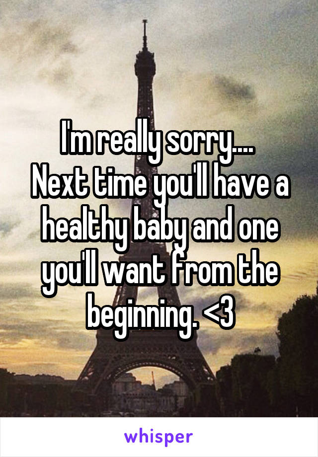 I'm really sorry.... 
Next time you'll have a healthy baby and one you'll want from the beginning. <3