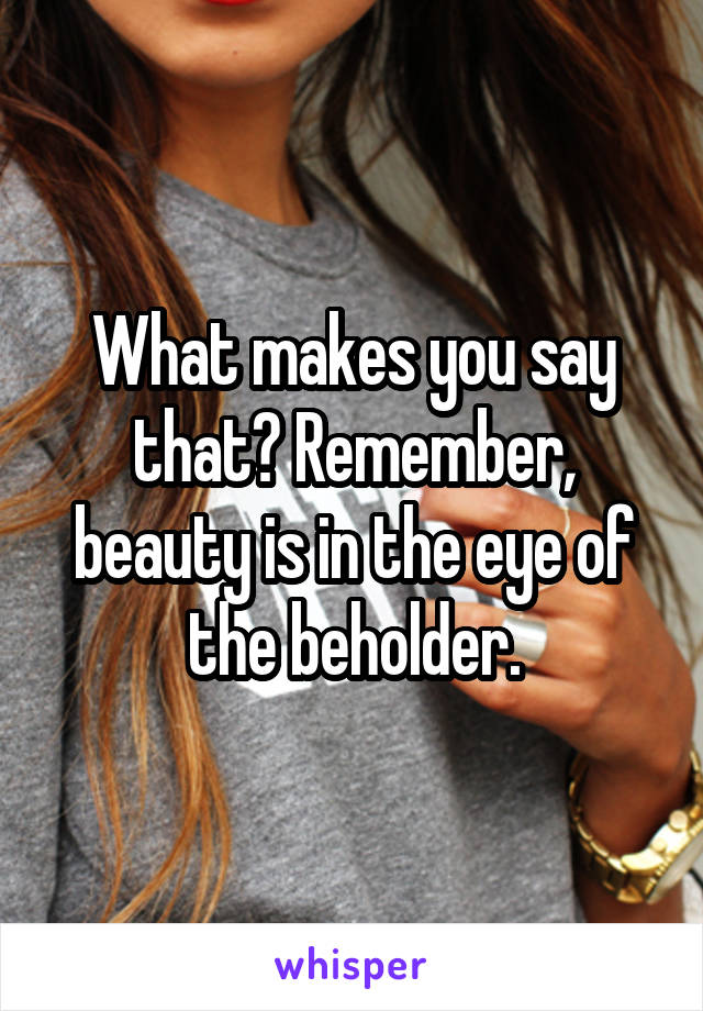 What makes you say that? Remember, beauty is in the eye of the beholder.