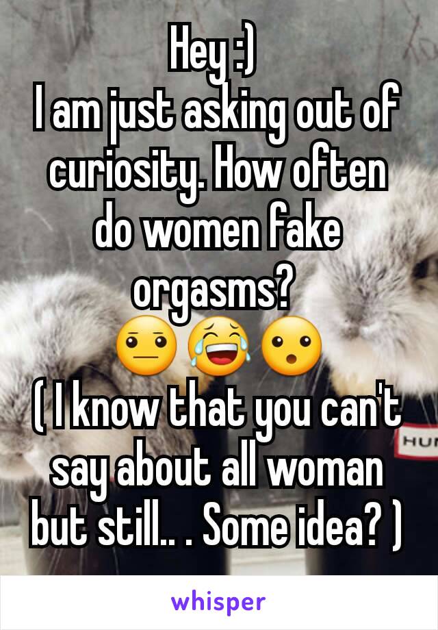 Hey :) 
I am just asking out of curiosity. How often do women fake orgasms? 
😐😂😮
( I know that you can't say about all woman but still.. . Some idea? )
