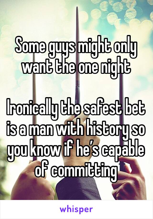 Some guys might only want the one night

Ironically the safest bet is a man with history so you know if he’s capable of committing 