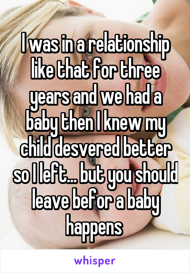 I was in a relationship like that for three years and we had a baby then I knew my child desvered better so I left... but you should leave befor a baby happens 