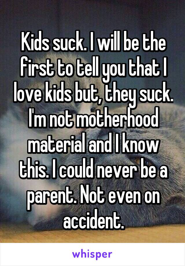 Kids suck. I will be the first to tell you that I love kids but, they suck. I'm not motherhood material and I know this. I could never be a parent. Not even on accident.