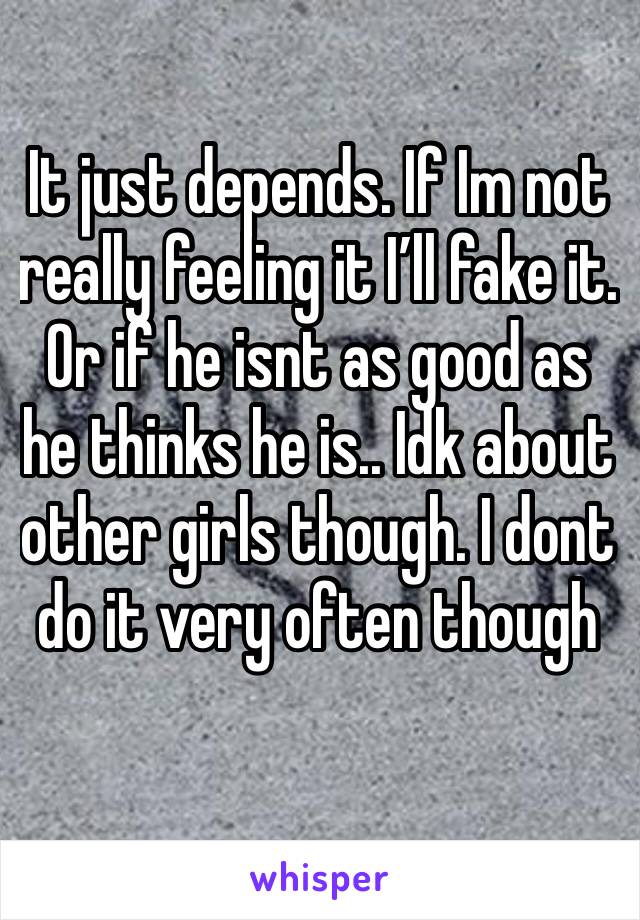 It just depends. If Im not really feeling it I’ll fake it. Or if he isnt as good as he thinks he is.. Idk about other girls though. I dont do it very often though