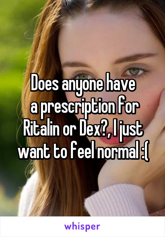 Does anyone have
 a prescription for Ritalin or Dex?, I just want to feel normal :(