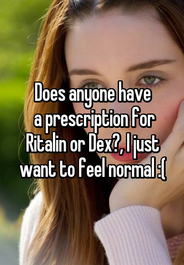 Does anyone have
 a prescription for Ritalin or Dex?, I just want to feel normal :(