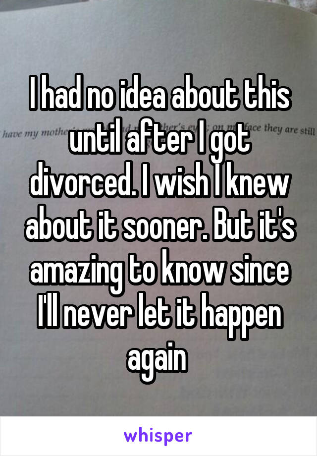 I had no idea about this until after I got divorced. I wish I knew about it sooner. But it's amazing to know since I'll never let it happen again 