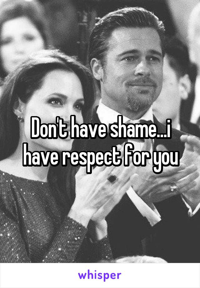 Don't have shame...i have respect for you