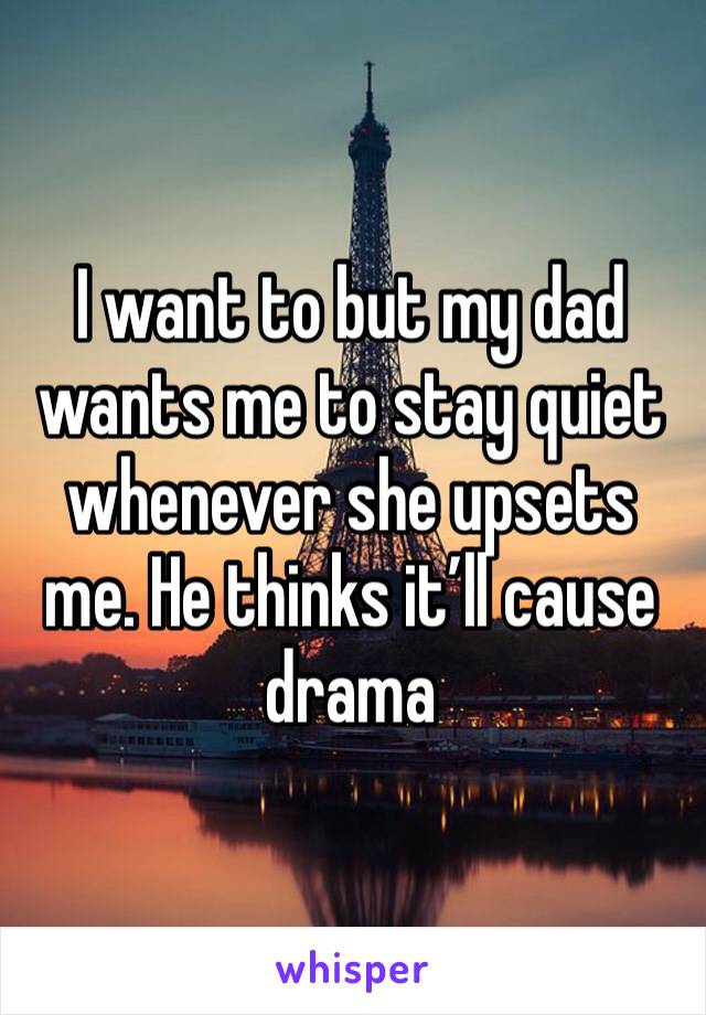 I want to but my dad wants me to stay quiet whenever she upsets me. He thinks it’ll cause drama