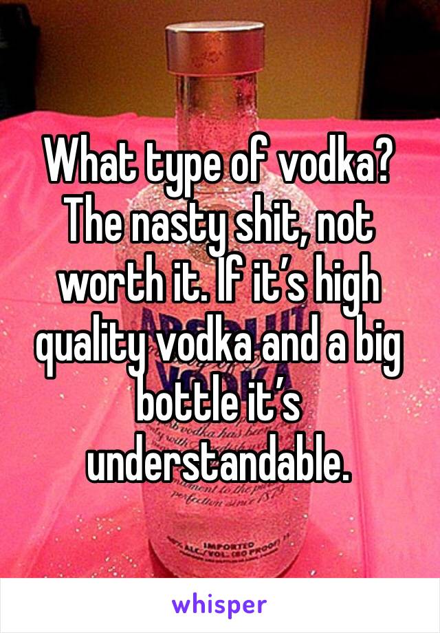 What type of vodka? The nasty shit, not worth it. If it’s high quality vodka and a big bottle it’s understandable. 