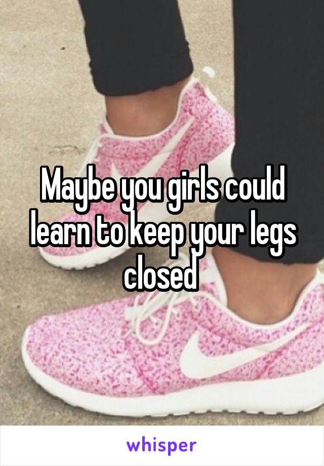 Maybe you girls could learn to keep your legs closed 