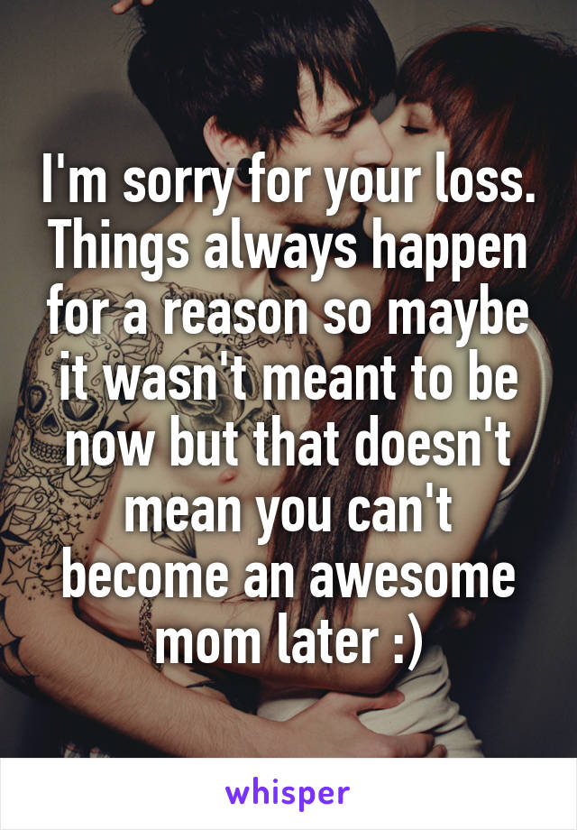 I'm sorry for your loss. Things always happen for a reason so maybe it wasn't meant to be now but that doesn't mean you can't become an awesome mom later :)