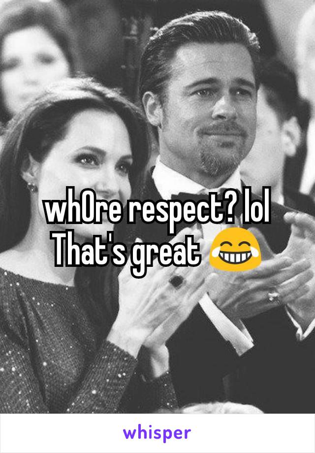 wh0re respect? lol
That's great 😂