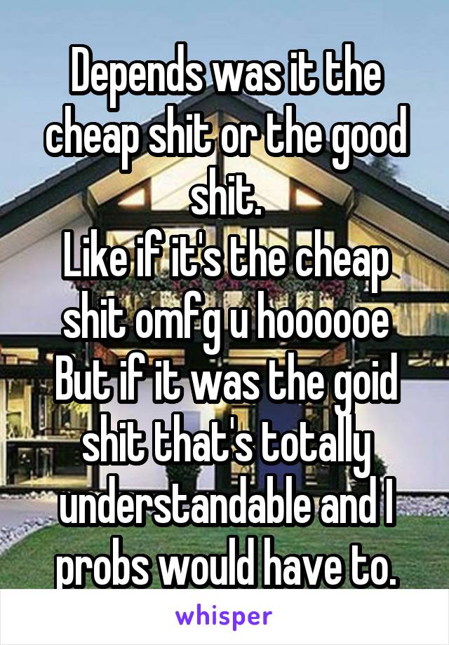 Depends was it the cheap shit or the good shit.
Like if it's the cheap shit omfg u hoooooe
But if it was the goid shit that's totally understandable and I probs would have to.