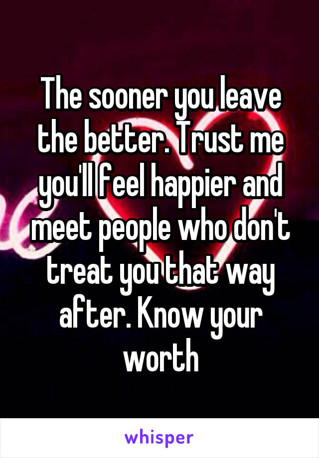 The sooner you leave the better. Trust me you'll feel happier and meet people who don't treat you that way after. Know your worth