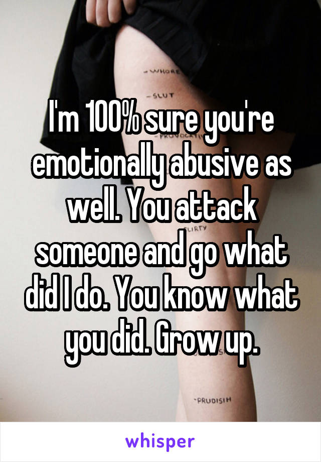 I'm 100% sure you're emotionally abusive as well. You attack someone and go what did I do. You know what you did. Grow up.