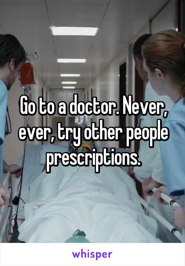 Go to a doctor. Never, ever, try other people prescriptions.