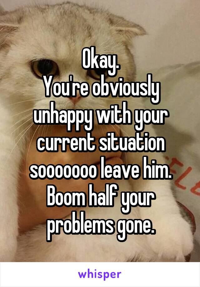 Okay.
You're obviously unhappy with your current situation sooooooo leave him.
Boom half your problems gone.