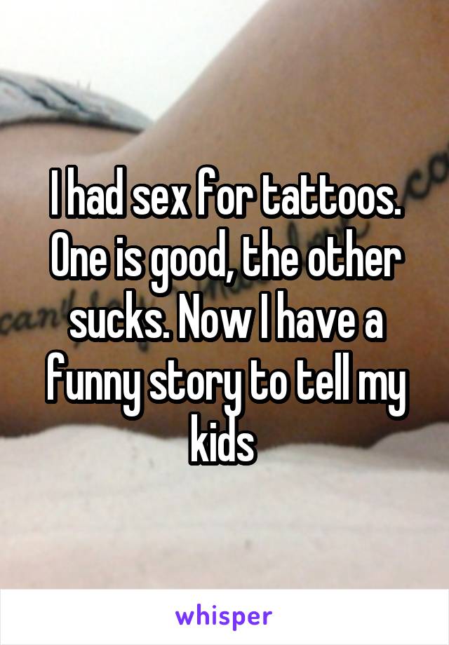 I had sex for tattoos. One is good, the other sucks. Now I have a funny story to tell my kids 