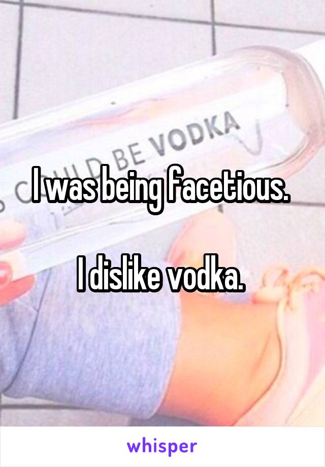 I was being facetious. 

I dislike vodka. 