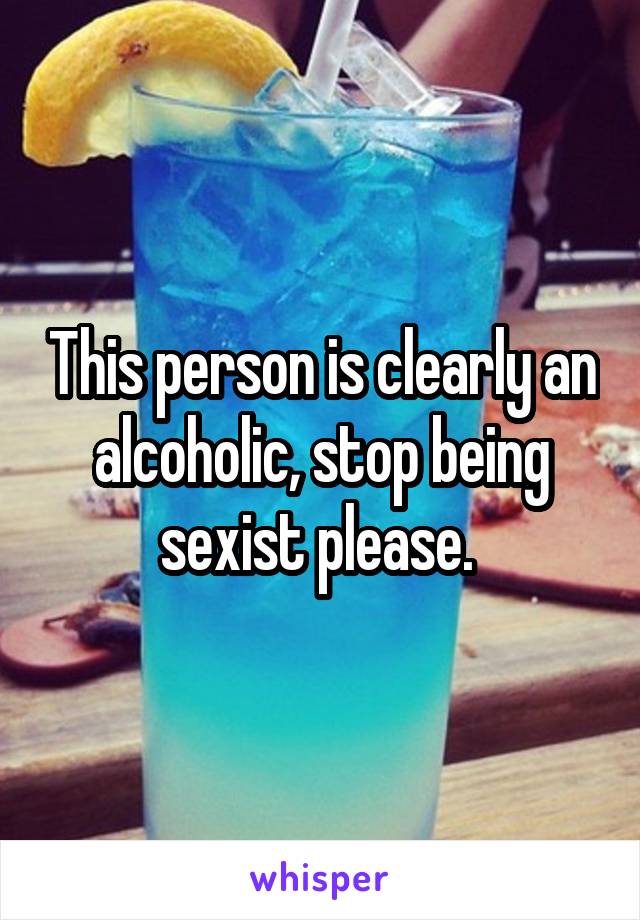 This person is clearly an alcoholic, stop being sexist please. 