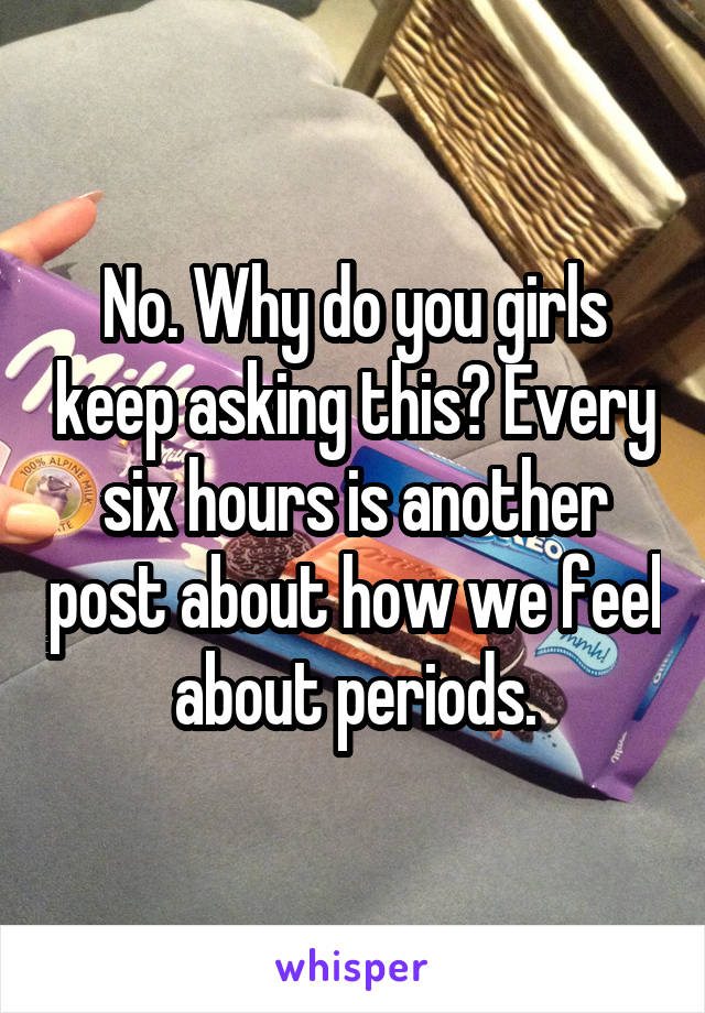 No. Why do you girls keep asking this? Every six hours is another post about how we feel about periods.