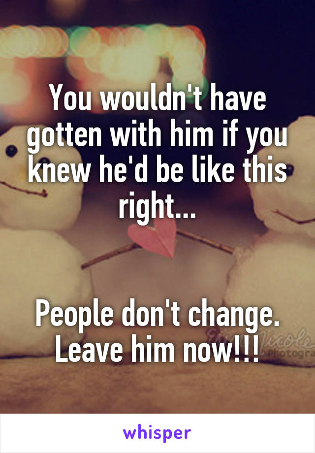 You wouldn't have gotten with him if you knew he'd be like this right...


People don't change. Leave him now!!!