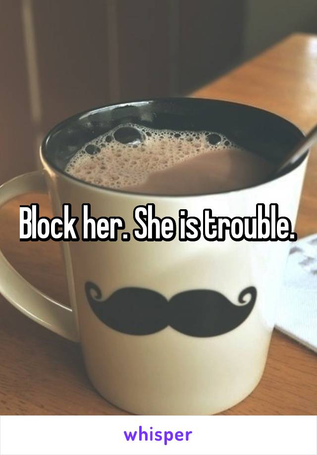 Block her. She is trouble. 