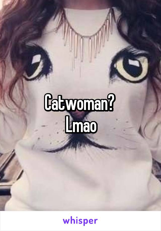 Catwoman? 
Lmao