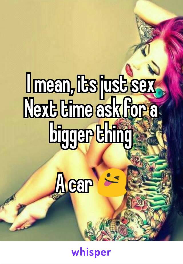 I mean, its just sex
Next time ask for a bigger thing

A car 😜