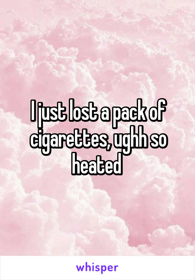 I just lost a pack of cigarettes, ughh so heated 