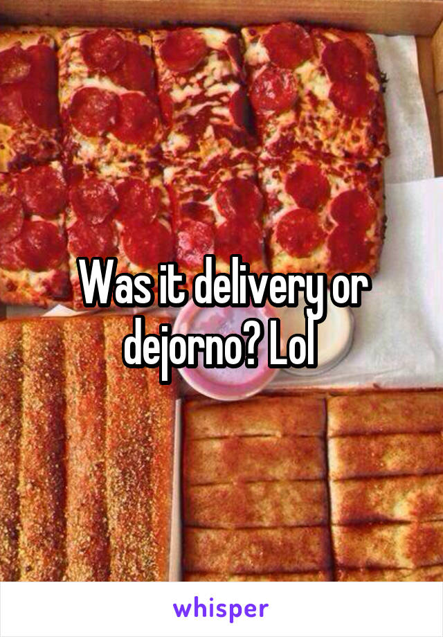 Was it delivery or dejorno? Lol 