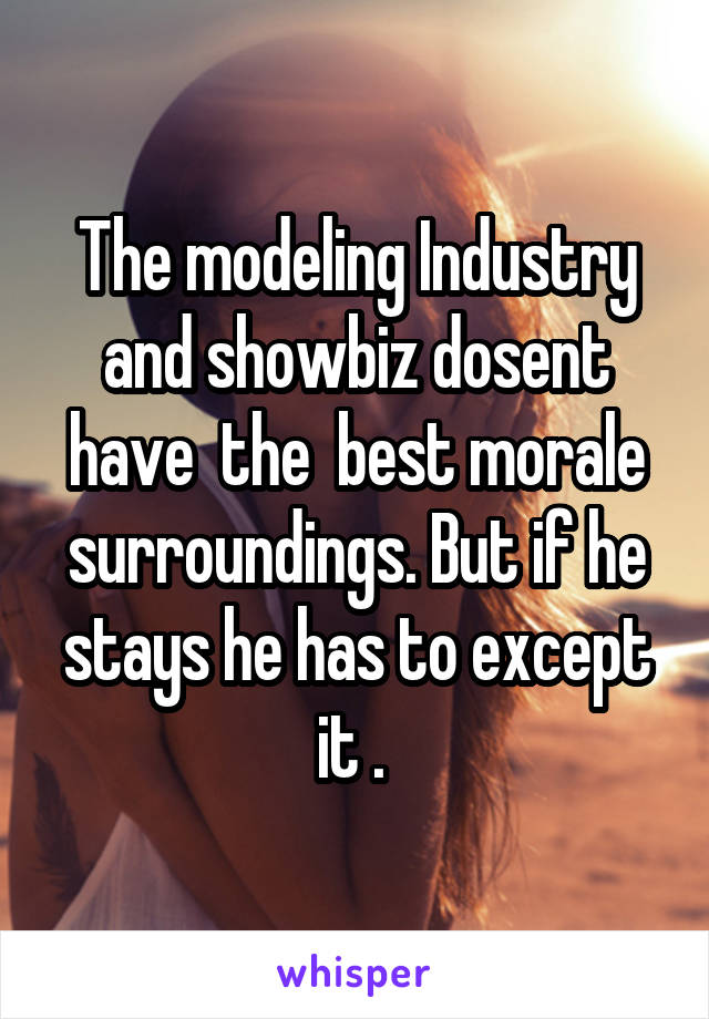 The modeling Industry and showbiz dosent have  the  best morale surroundings. But if he stays he has to except it . 