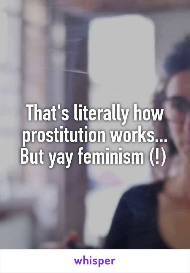 That's literally how prostitution works... But yay feminism (!) 