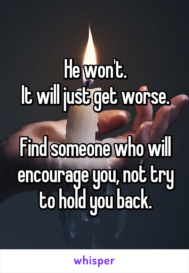 He won't.
It will just get worse.

Find someone who will encourage you, not try to hold you back.