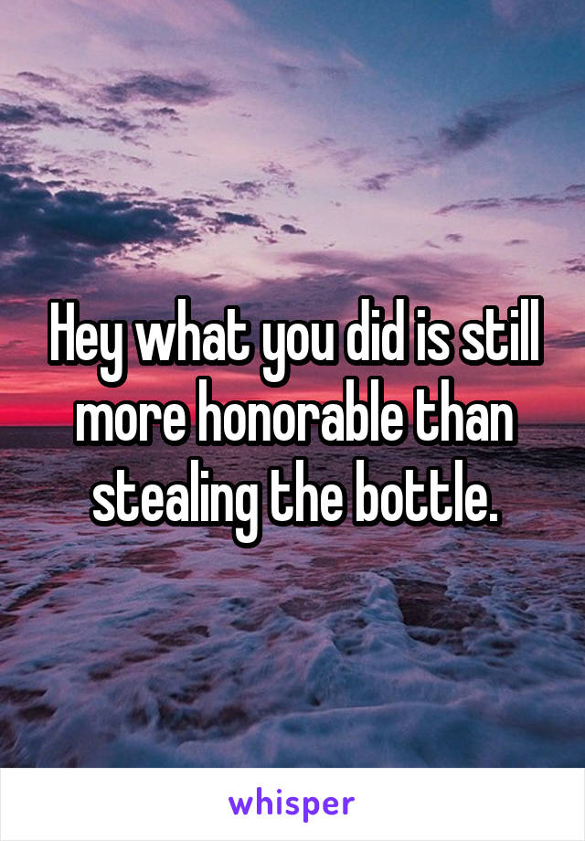 Hey what you did is still more honorable than stealing the bottle.