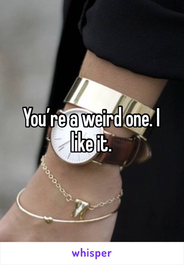 You’re a weird one. I like it.