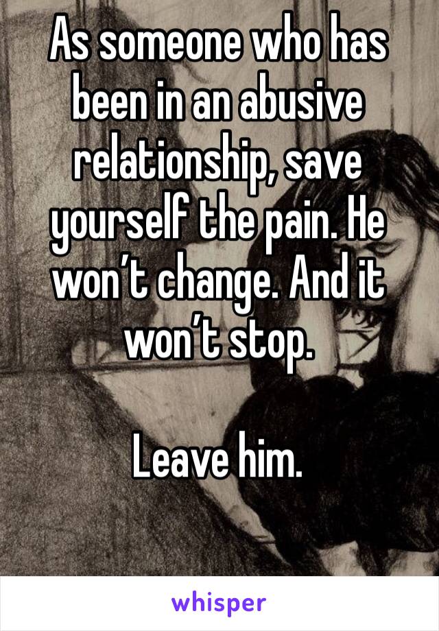 As someone who has been in an abusive relationship, save yourself the pain. He won’t change. And it won’t stop. 

Leave him. 