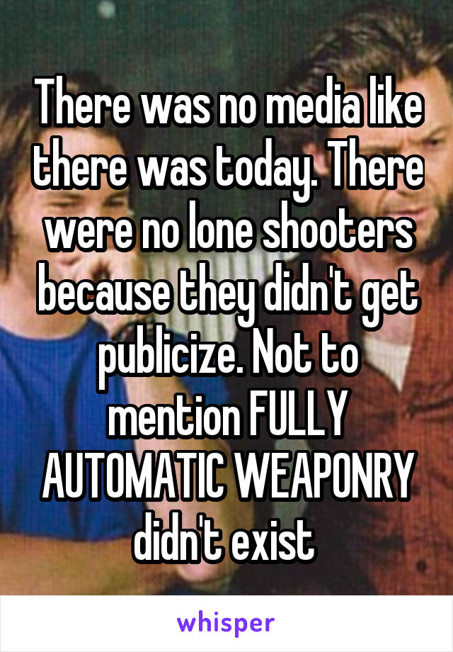 There was no media like there was today. There were no lone shooters because they didn't get publicize. Not to mention FULLY AUTOMATIC WEAPONRY didn't exist 