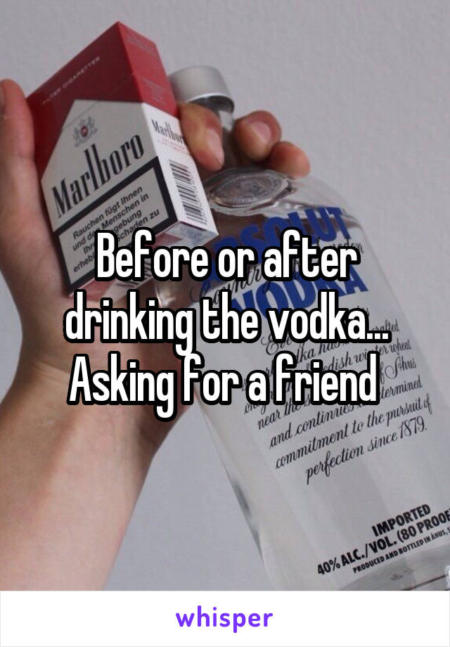 Before or after drinking the vodka... Asking for a friend 